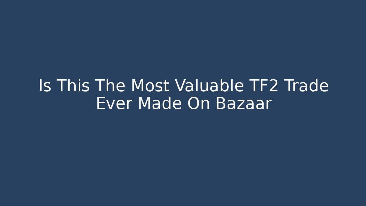 Is This The Most Valuable TF2 Trade Ever Made On Bazaar
