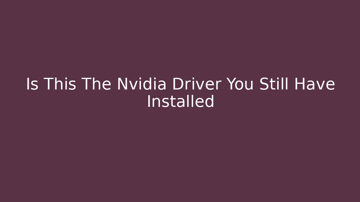 Is This The Nvidia Driver You Still Have Installed - Vintage E-Juice
