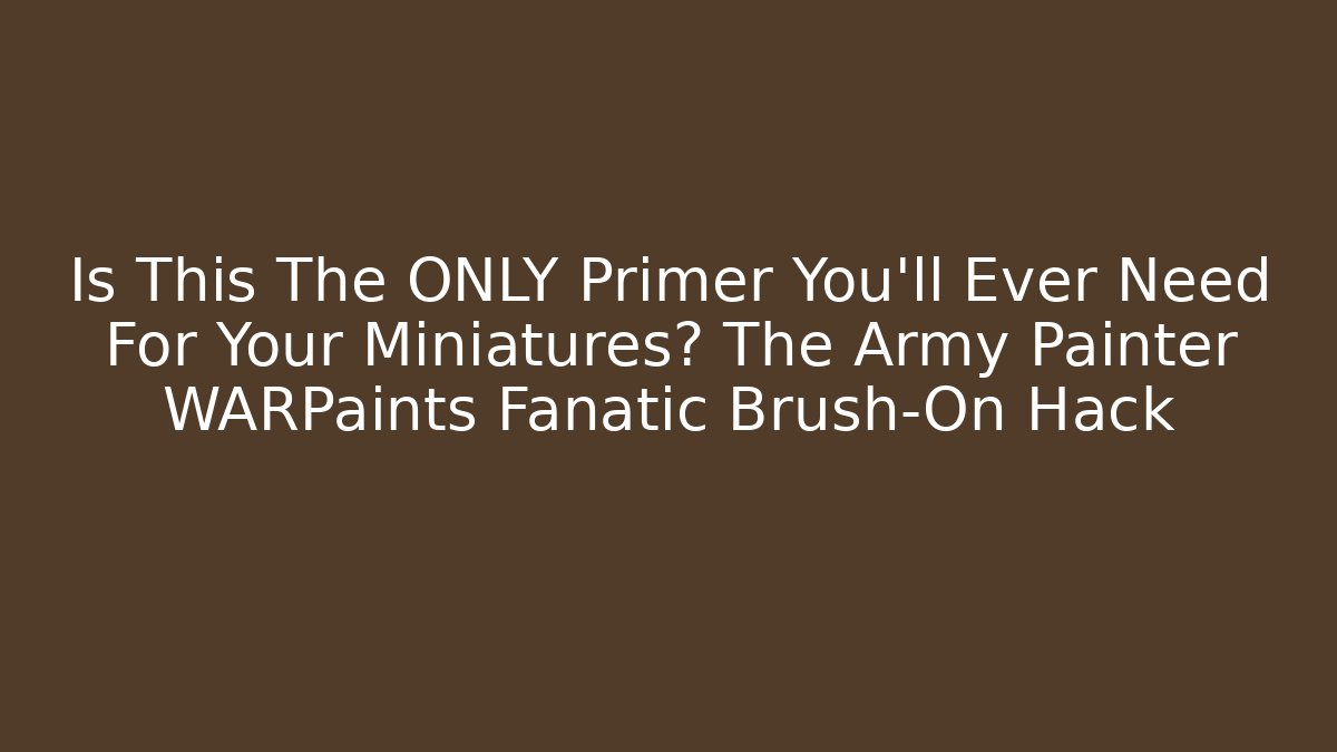 Is This The ONLY Primer You’ll Ever Need For Your Miniatures? The Army Painter WARPaints Fanatic Brush-On Hack