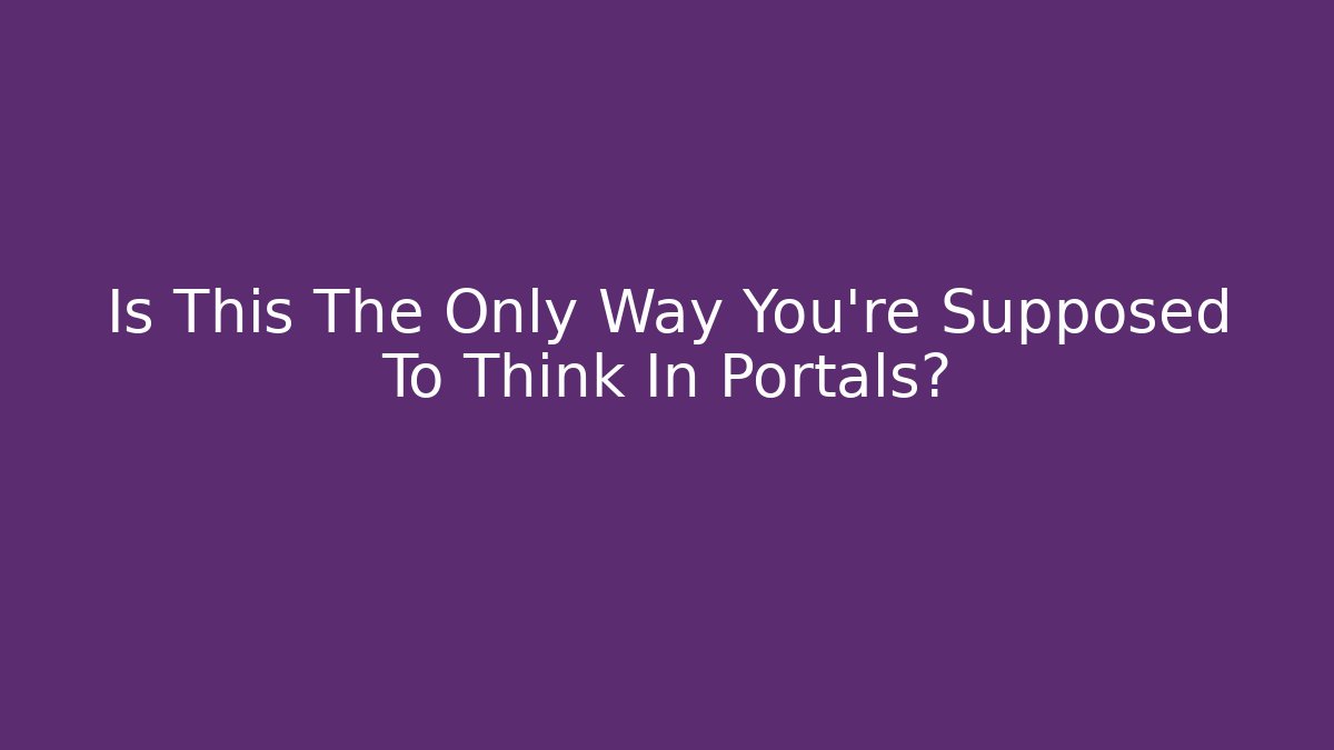 Is This The Only Way You're Supposed To Think In Portals?