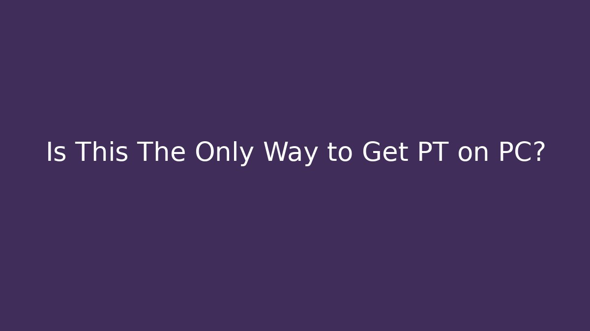 Is This The Only Way to Get PT on PC?
