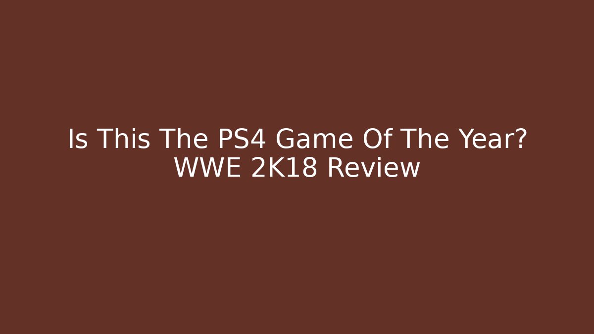 Is This The PS4 Game Of The Year? WWE 2K18 Review