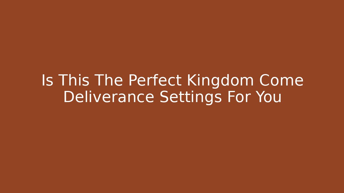 Is This The Perfect Kingdom Come Deliverance Settings For You