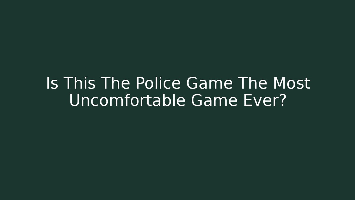 Is This The Police Game The Most Uncomfortable Game Ever?