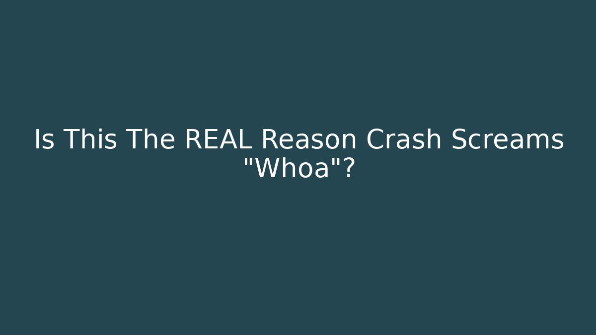 Is This The REAL Reason Crash Screams "Whoa"?