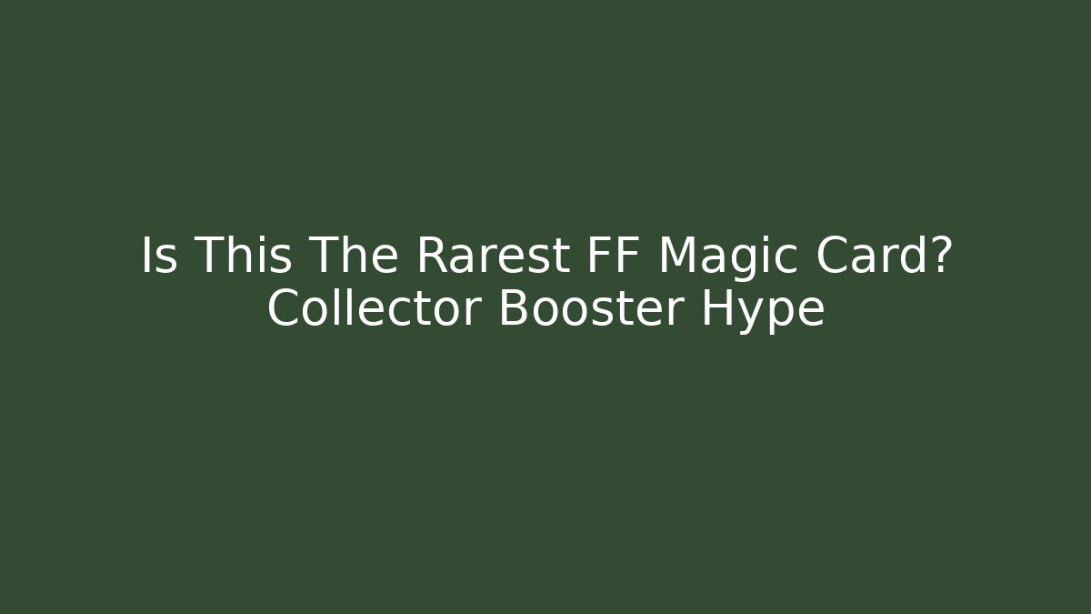 Is This The Rarest FF Magic Card? Collector Booster Hype
