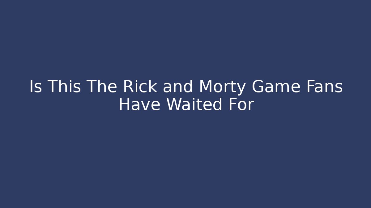 Is This The Rick and Morty Game Fans Have Waited For