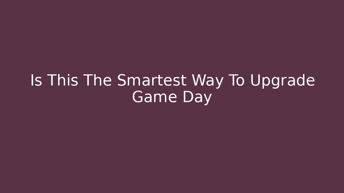 Is This The Smartest Way To Upgrade Game Day