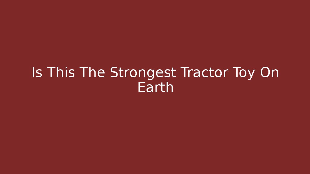Is This The Strongest Tractor Toy On Earth