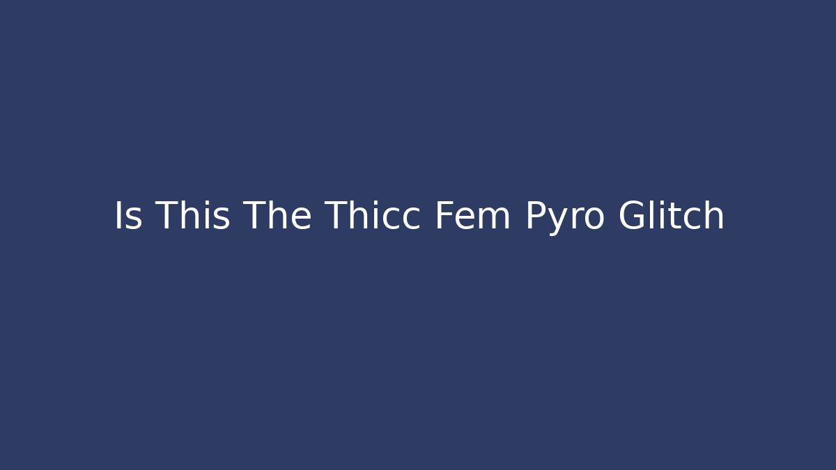 Is This The Thicc Fem Pyro Glitch