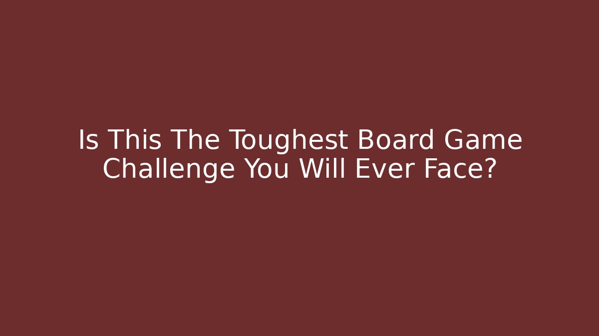 Is This The Toughest Board Game Challenge You Will Ever Face?