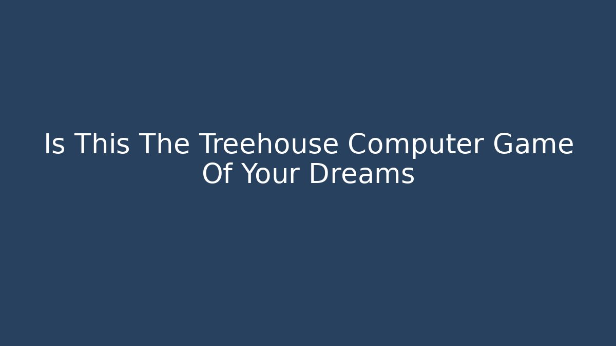 Is This The Treehouse Computer Game Of Your Dreams