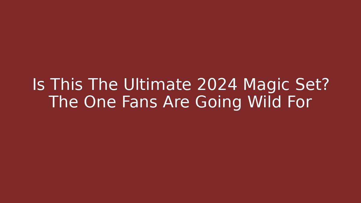 Is This The Ultimate 2024 Magic Set? The One Fans Are Going Wild For
