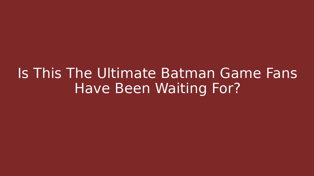 Is This The Ultimate Batman Game Fans Have Been Waiting For?