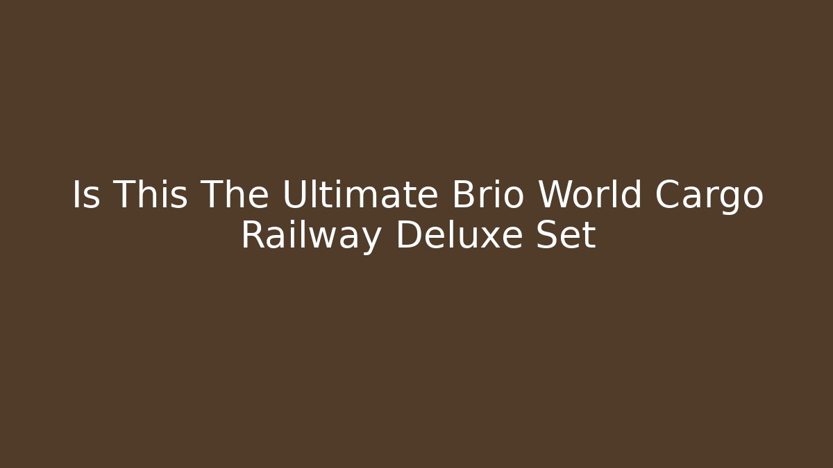 Is This The Ultimate Brio World Cargo Railway Deluxe Set