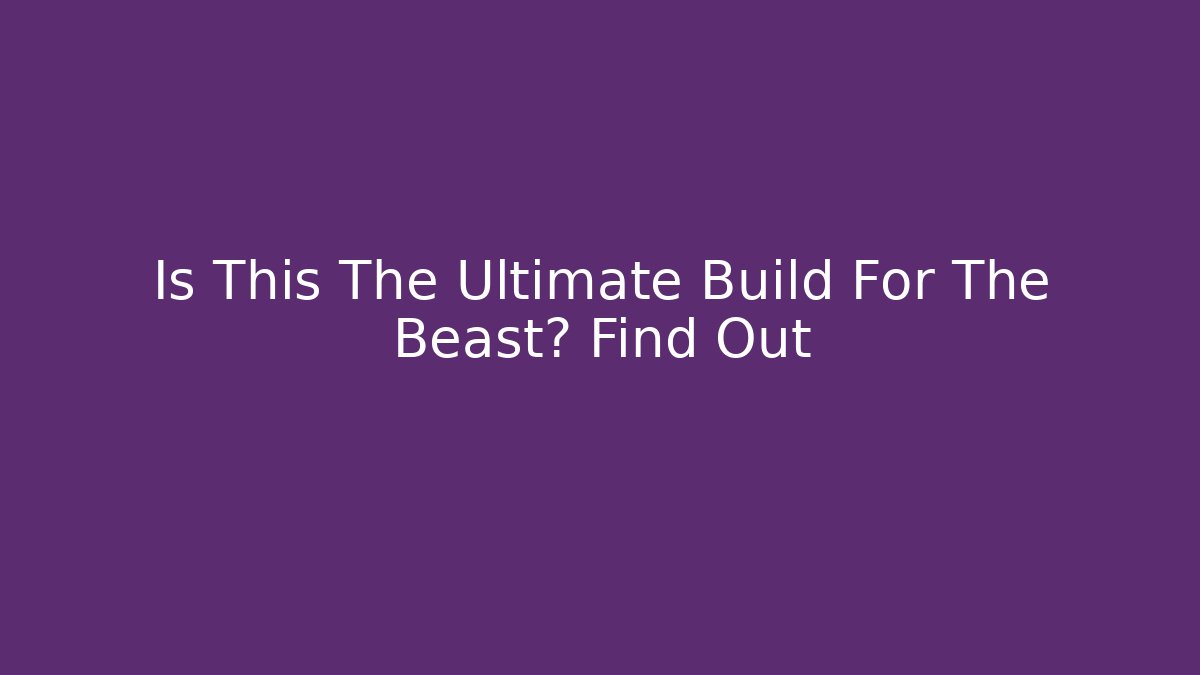Is This The Ultimate Build For The Beast? Find Out