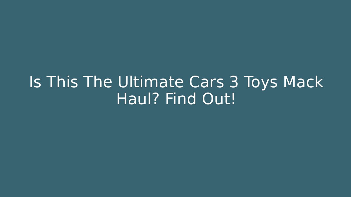 Is This The Ultimate Cars 3 Toys Mack Haul? Find Out!