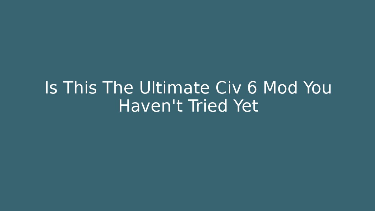 Is This The Ultimate Civ 6 Mod You Haven't Tried Yet