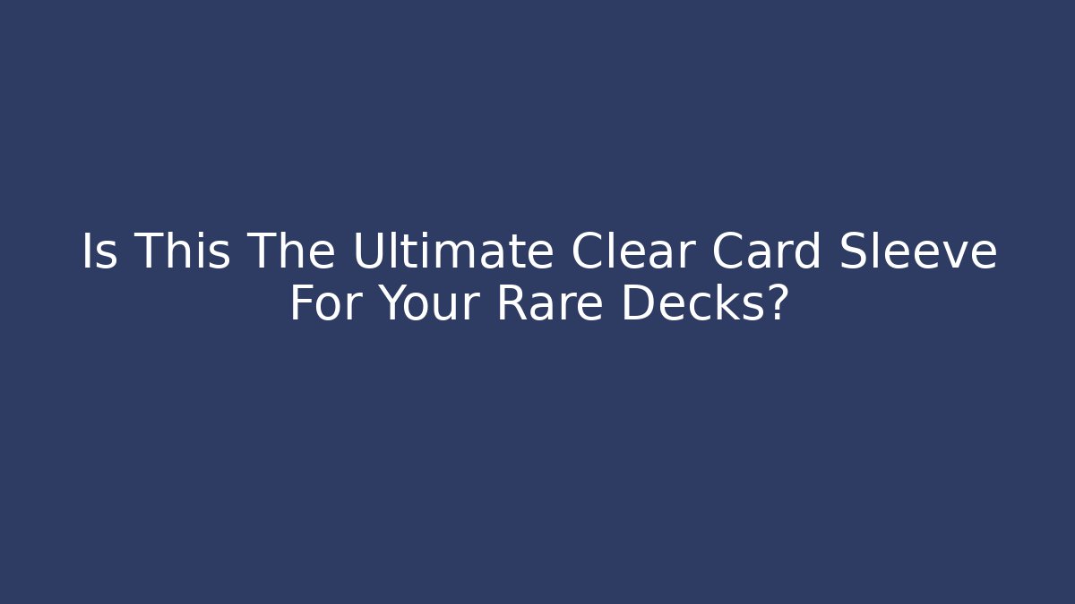 Is This The Ultimate Clear Card Sleeve For Your Rare Decks?