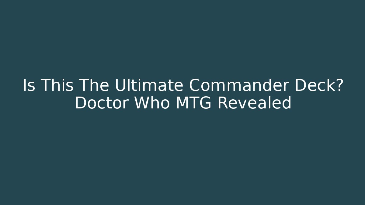 Is This The Ultimate Commander Deck? Doctor Who MTG Revealed