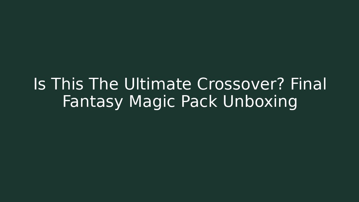 Is This The Ultimate Crossover? Final Fantasy Magic Pack Unboxing