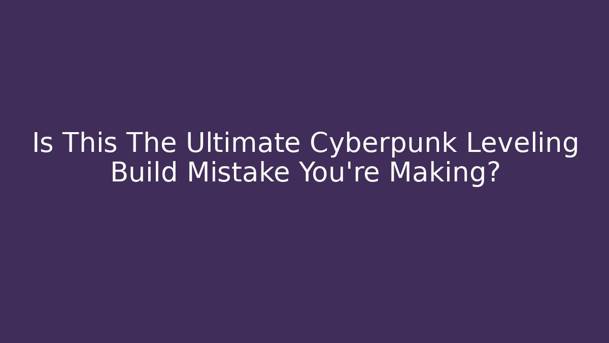 Is This The Ultimate Cyberpunk Leveling Build Mistake You're Making?