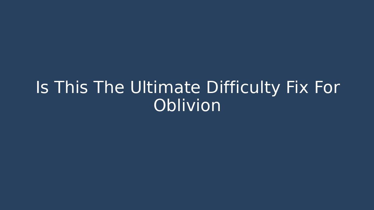 Is This The Ultimate Difficulty Fix For Oblivion - Vintage E-Juice