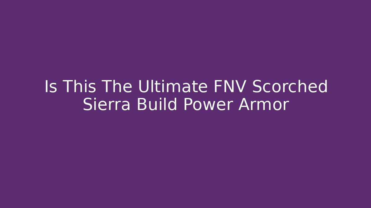 Is This The Ultimate FNV Scorched Sierra Build Power Armor