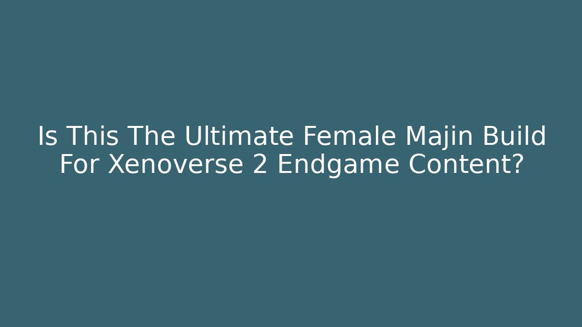 Is This The Ultimate Female Majin Build For Xenoverse 2 Endgame Content?