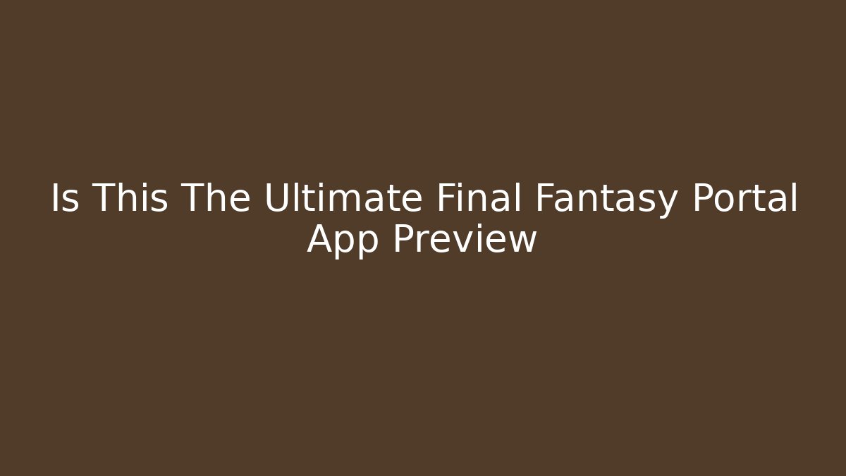 Is This The Ultimate Final Fantasy Portal App Preview