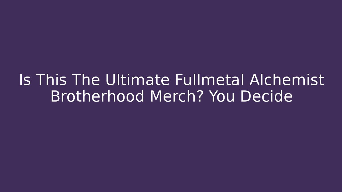Is This The Ultimate Fullmetal Alchemist Brotherhood Merch? You Decide