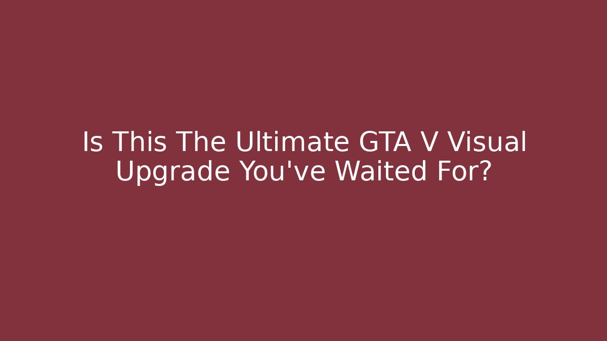 Is This The Ultimate GTA V Visual Upgrade You’ve Waited For?