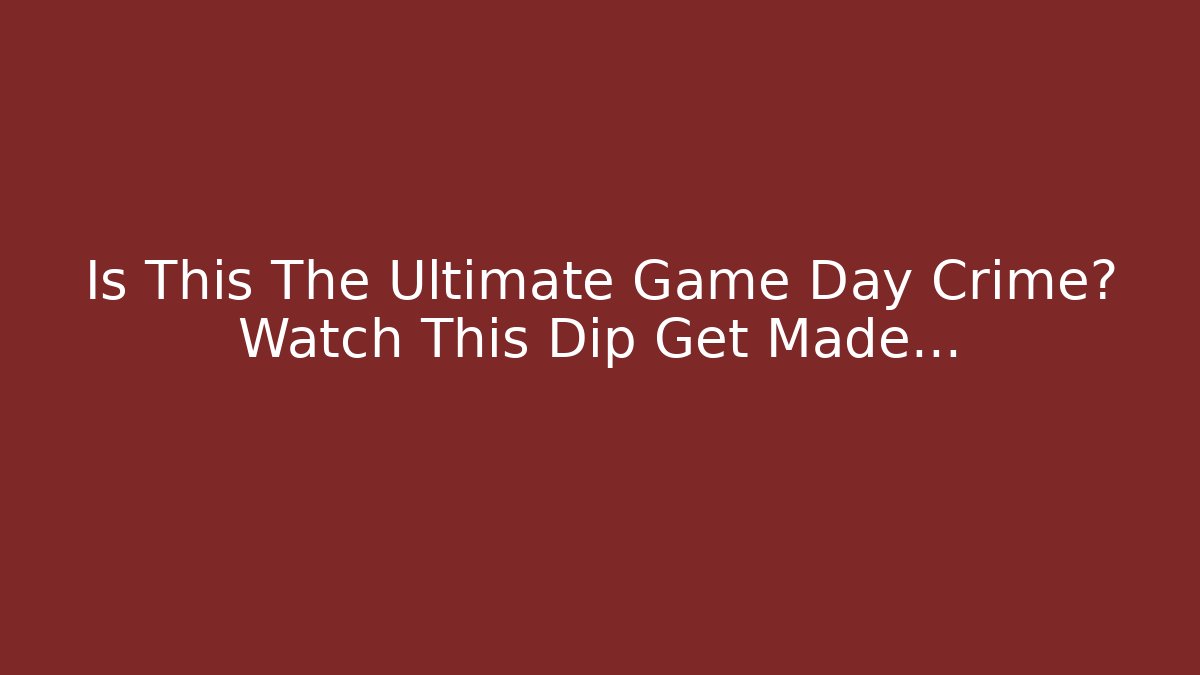 Is This The Ultimate Game Day Crime? Watch This Dip Get Made…