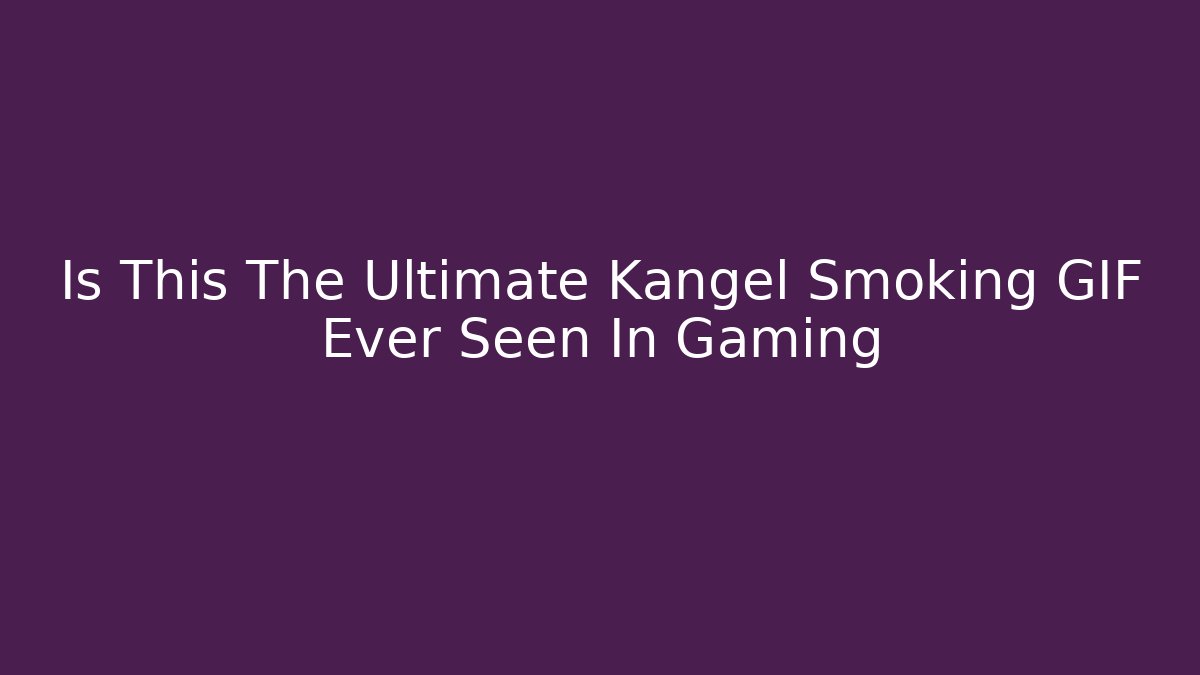 Is This The Ultimate Kangel Smoking GIF Ever Seen In Gaming
