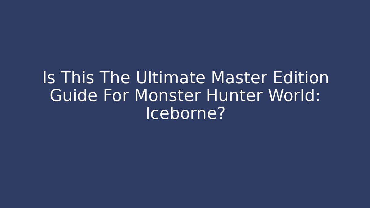 Is This The Ultimate Master Edition Guide For Monster Hunter World: Iceborne?