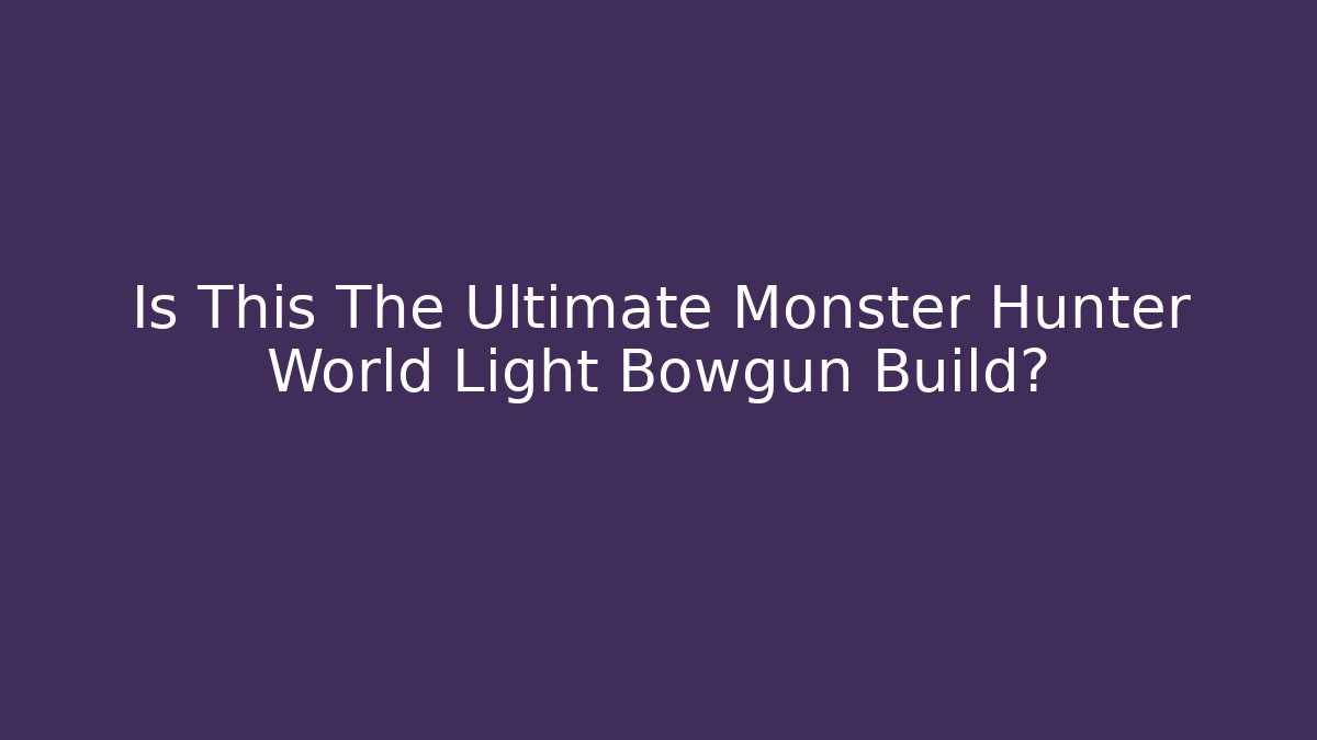 Is This The Ultimate Monster Hunter World Light Bowgun Build?