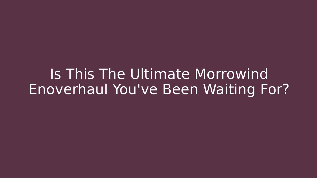 Is This The Ultimate Morrowind Enoverhaul You've Been Waiting For?