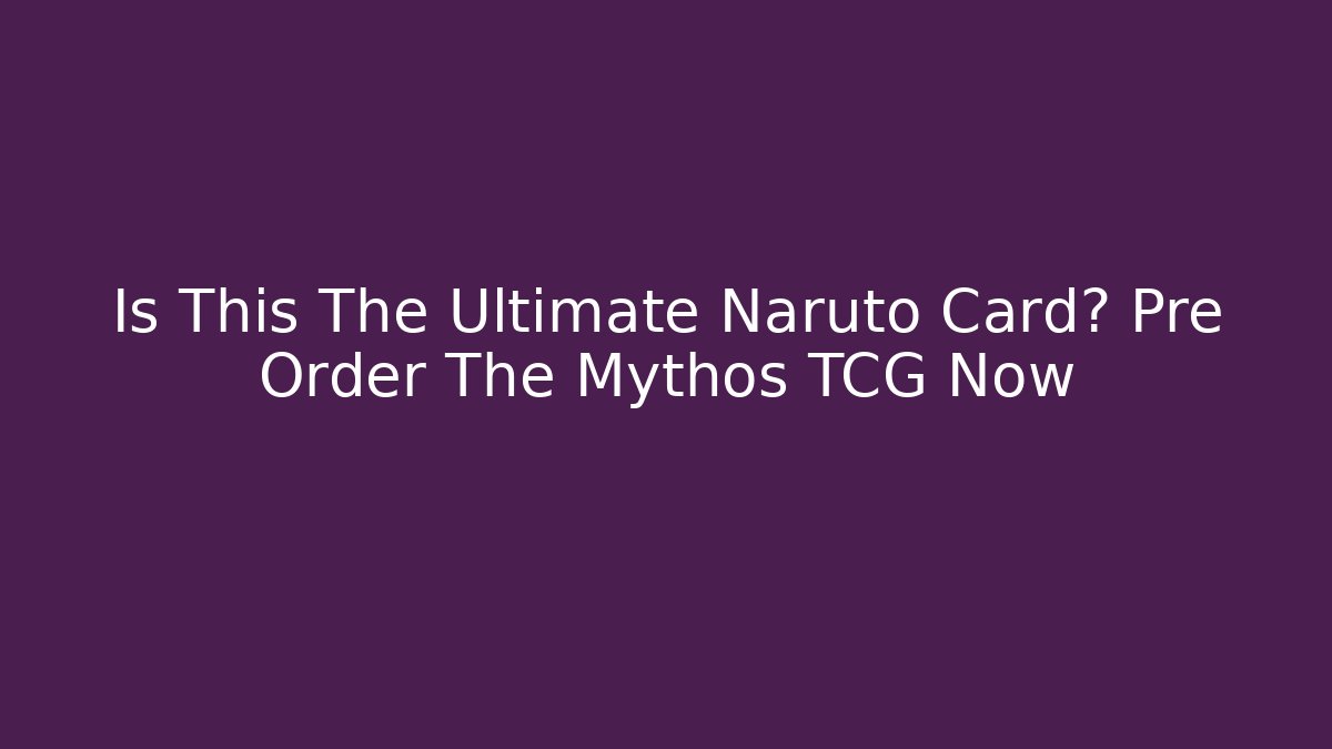Is This The Ultimate Naruto Card? Pre Order The Mythos TCG Now