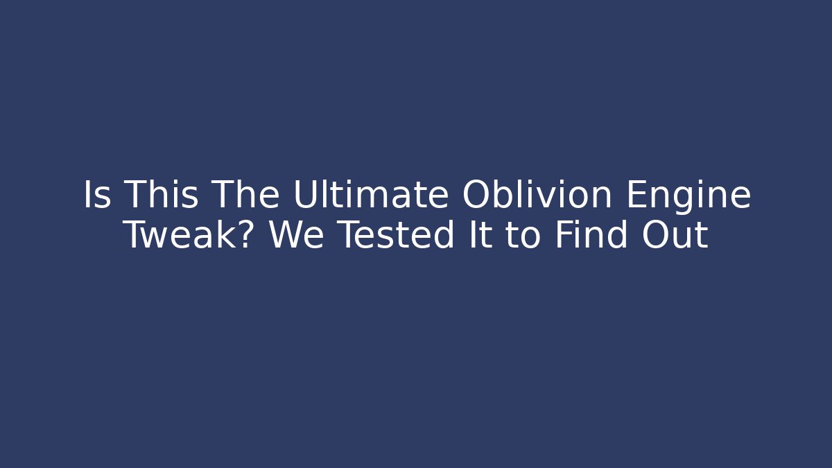 Is This The Ultimate Oblivion Engine Tweak? We Tested It to Find Out