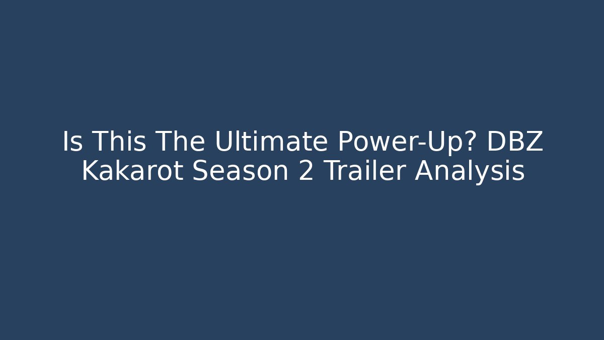 Is This The Ultimate Power-Up? DBZ Kakarot Season 2 Trailer Analysis