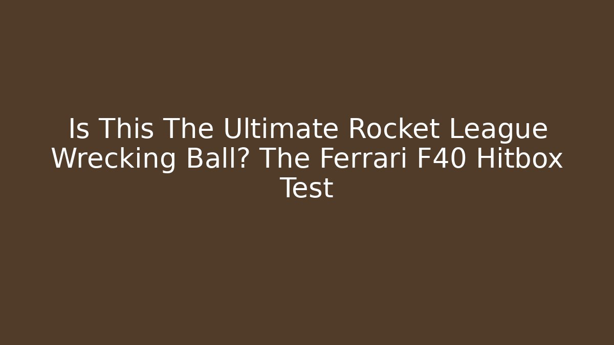 Is This The Ultimate Rocket League Wrecking Ball? The Ferrari F40 Hitbox Test