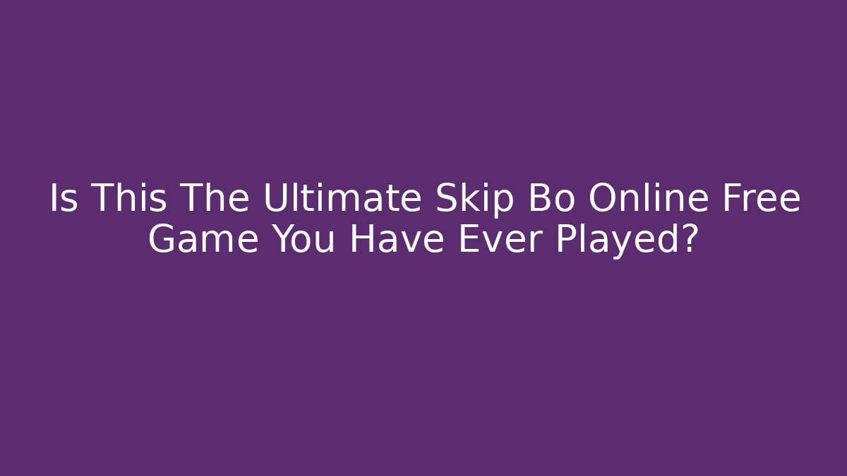Is This The Ultimate Skip Bo Online Free Game You Have Ever Played?