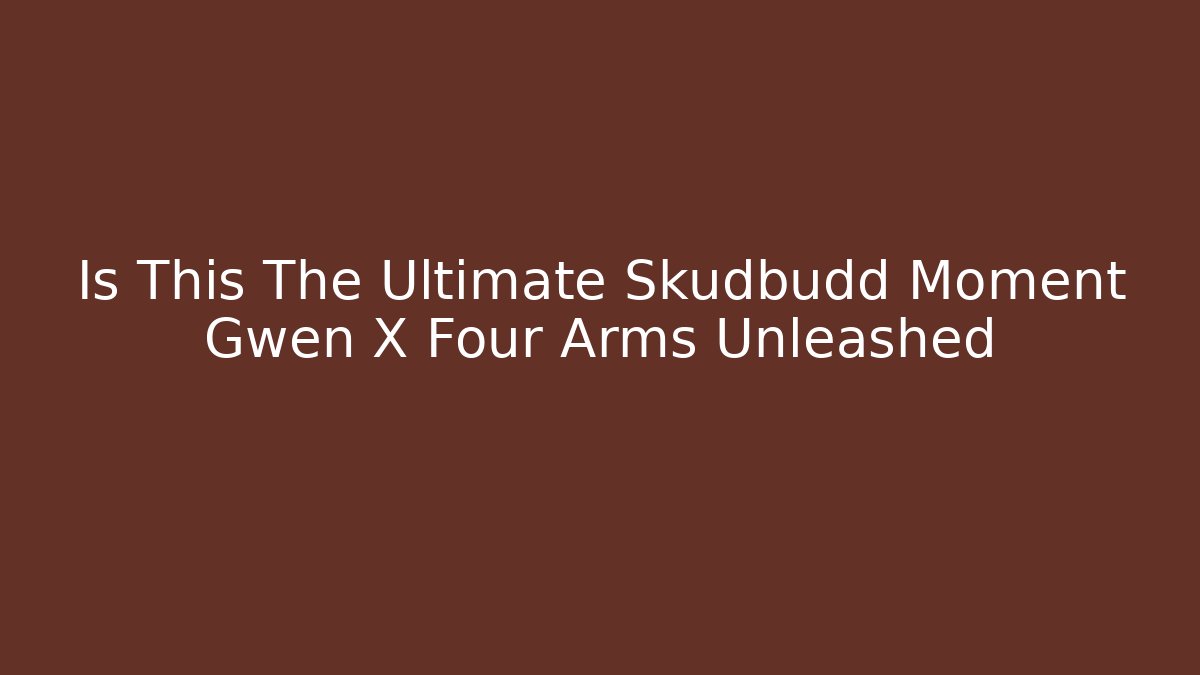 Is This The Ultimate Skudbudd Moment Gwen X Four Arms Unleashed