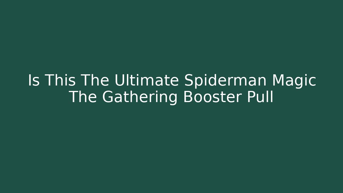 Is This The Ultimate Spiderman Magic The Gathering Booster Pull