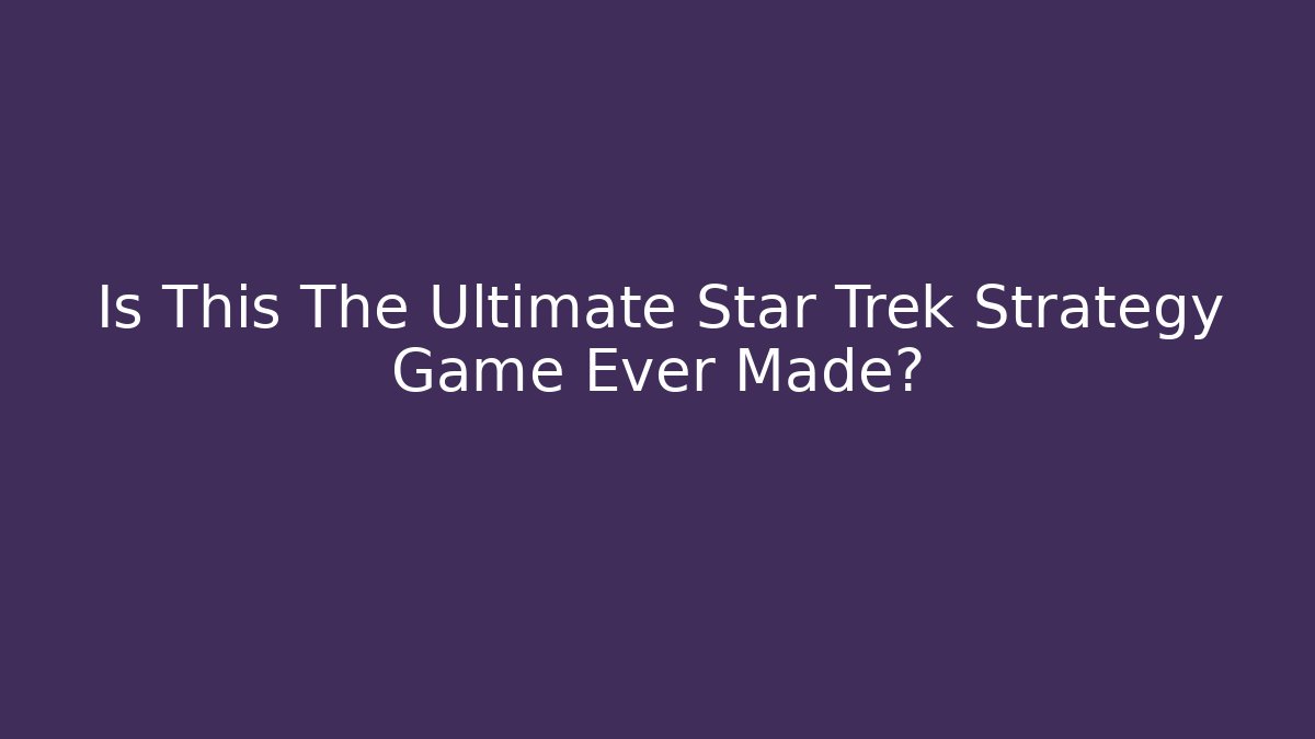 Is This The Ultimate Star Trek Strategy Game Ever Made?
