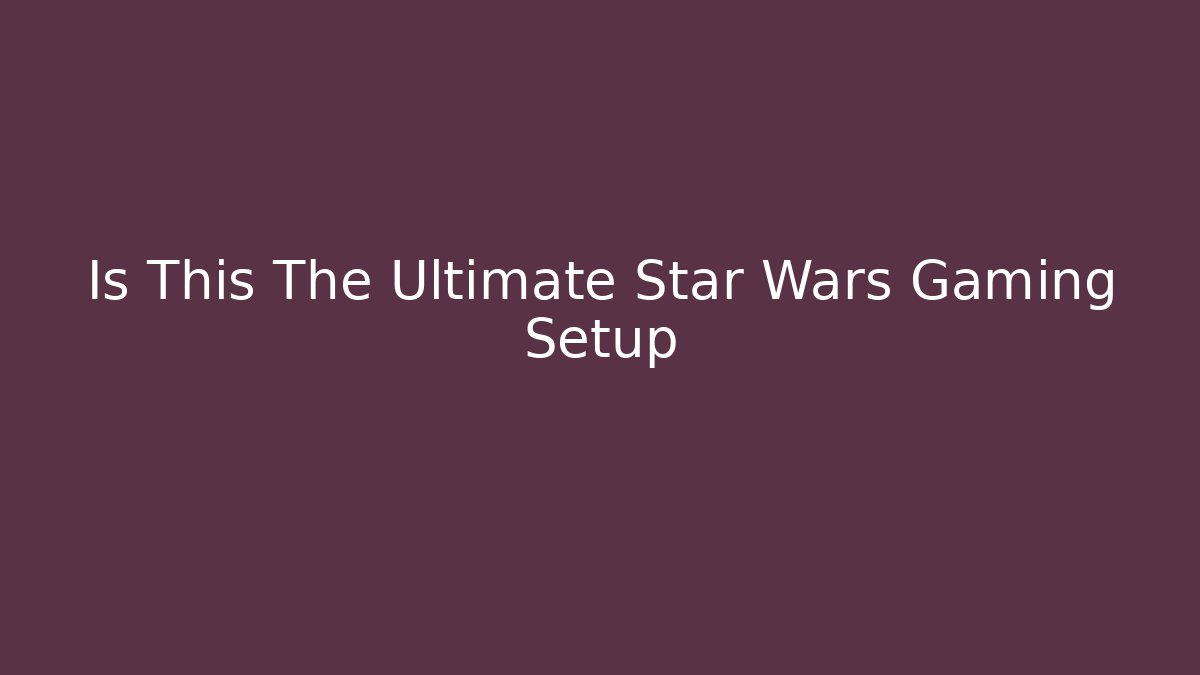 Is This The Ultimate Star Wars Gaming Setup