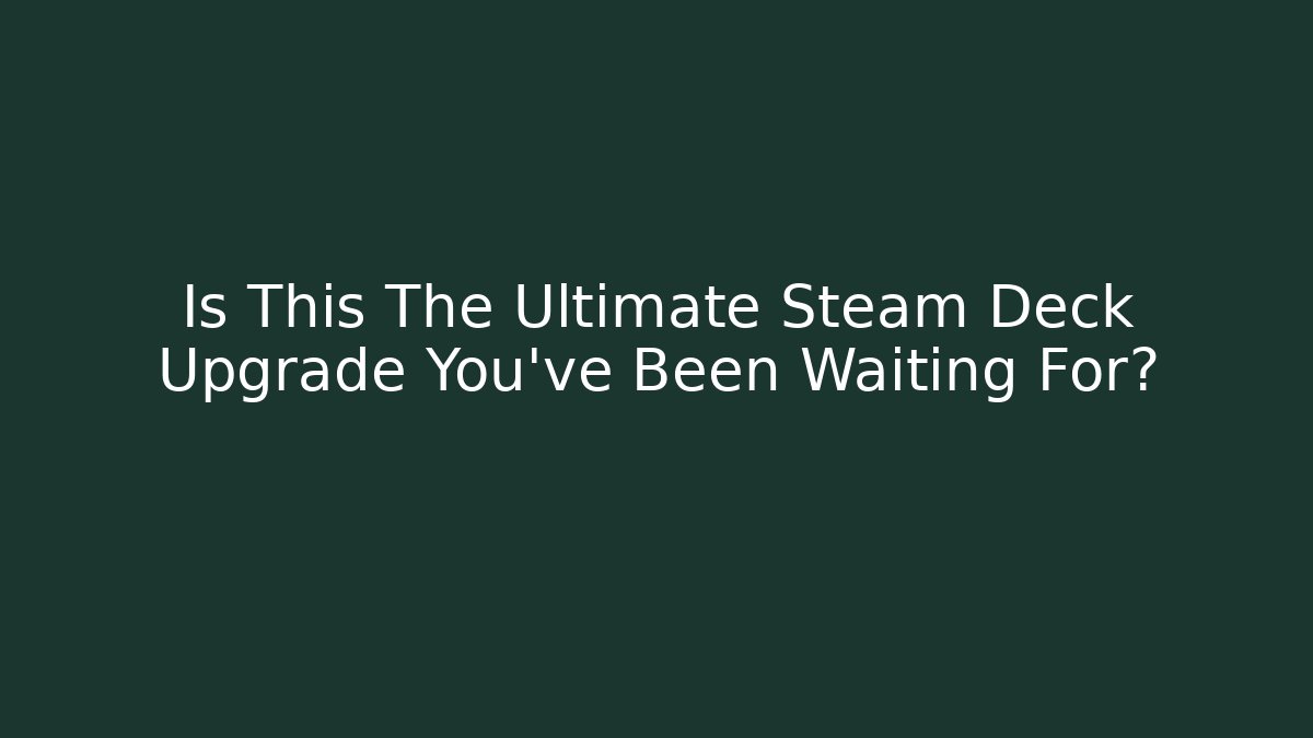 Is This The Ultimate Steam Deck Upgrade You've Been Waiting For?