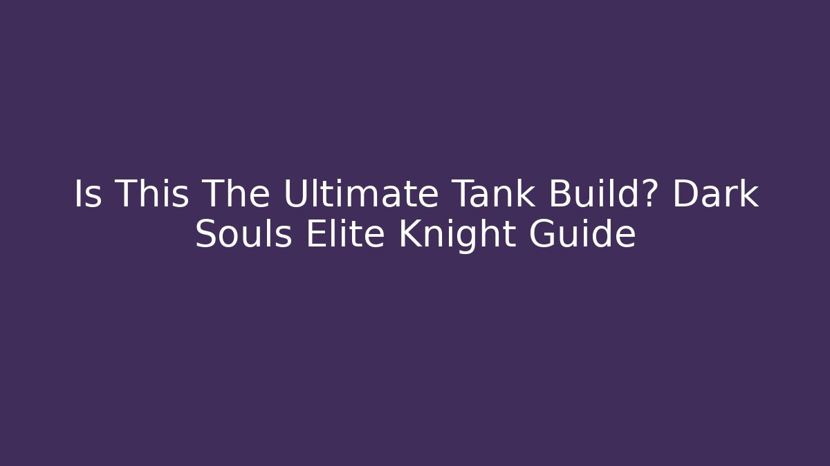 Is This The Ultimate Tank Build? Dark Souls Elite Knight Guide
