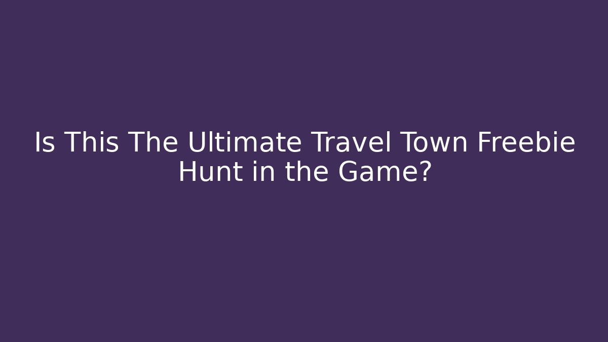Is This The Ultimate Travel Town Freebie Hunt in the Game?