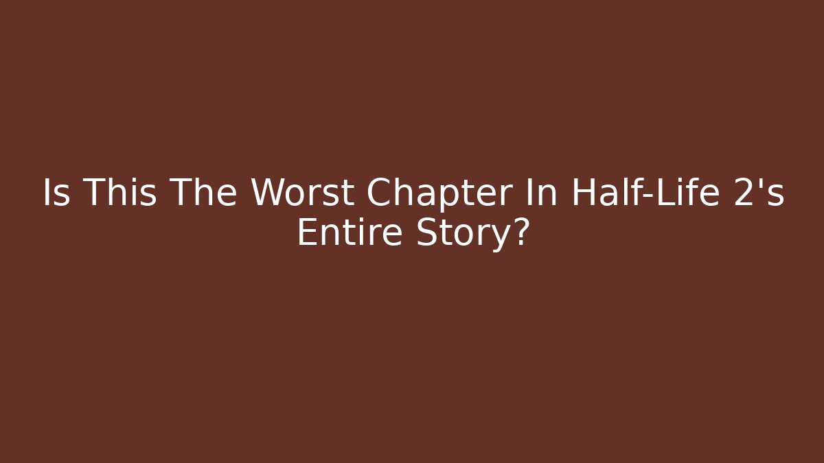 Is This The Worst Chapter In Half-Life 2's Entire Story?